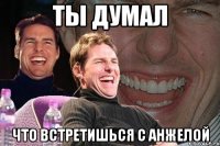 ты думал что встретишься с анжелой