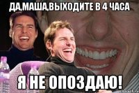 да,маша,выходите в 4 часа я не опоздаю!