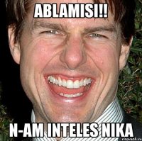 ablamisi!! n-am inteles nika