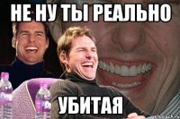 не ну ты реально убитая