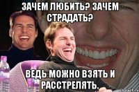 зачем любить? зачем страдать? ведь можно взять и расстрелять.