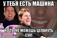 у тебя есть машина но ты не можешь цепануть сук!