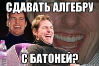 сдавать алгебру с батоней?