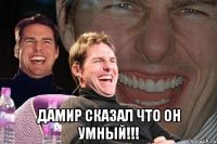  дамир сказал что он умный!!!