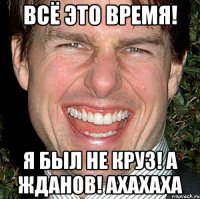 всё это время! я был не круз! а жданов! ахахаха