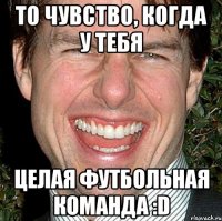 то чувство, когда у тебя целая футбольная команда :d