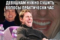 девушкам нужно сушить волосы практически час. 