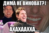 дима не виноват?) ахахаахха....