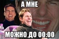 а мне можно до 00:00