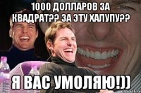 1000 долларов за квадрат?? за эту халупу?? я вас умоляю!))