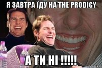 я завтра їду на the prodigy а ти ні !!!