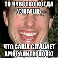 то чувство когда узнаешь что саша слушает аморалити. лоох!