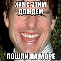 хуй с этим дождем пошли на море