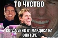 то чуство когда увидел мардаса на юпитере