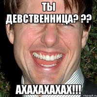 ты девственница? ?? ахахахахах!!!