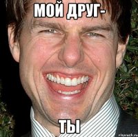 мой друг- ты