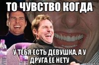 то чувство когда у тебя есть девушка, а у друга ее нету