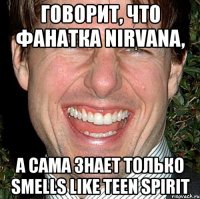 говорит, что фанатка nirvana, а сама знает только smells like teen spirit