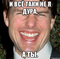 и всё таки не я дура, а ты.