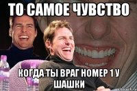 то самое чувство когда ты враг номер 1 у шашки