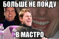 больше не пойду в мастро