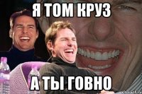 я том круз а ты говно