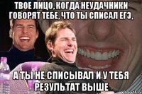 твое лицо, когда неудачники говорят тебе, что ты списал егэ, а ты не списывал и у тебя результат выше