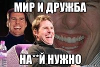 мир и дружба на**й нужно