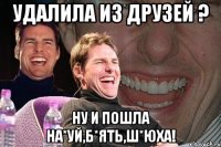 удалила из друзей ? ну и пошла на*уй,б*ять,ш*юха!