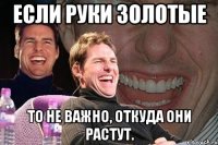 если руки золотые то не важно, откуда они растут.