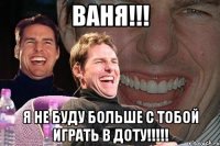 ваня!!! я не буду больше с тобой играть в доту!!!