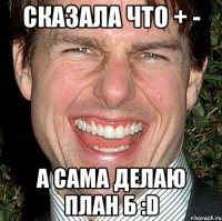 сказала что + - а сама делаю план б :d