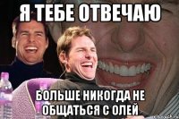 я тебе отвечаю больше никогда не общаться с олей