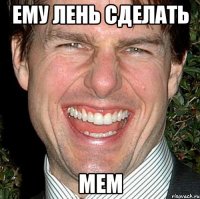 ему лень сделать мем