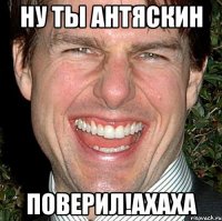 ну ты антяскин поверил!ахаха