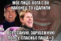 мое лицо, кога с вк наконец-то удалили все ссаную, зарубежную попсу, спасибо паша =3