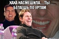 хаха насмешила.....ты бегаешь по уртам 