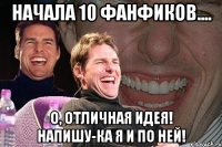 начала 10 фанфиков.... о, отличная идея! напишу-ка я и по ней!