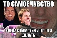 то самое чувство когда стёпа тебя учит что делать