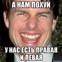 а нам похуй у нас есть правая и левая