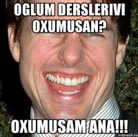 oglum derslerivi oxumusan? oxumusam ana!!!