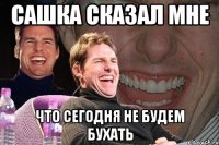 сашка сказал мне что сегодня не будем бухать