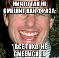 ничто так не смешит,как фраза: "все,тихо, не смеемся":d