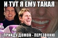 и тут я ему такая прийду домой - перезвоню