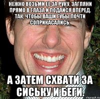 нежно возьми ее за руку, загляни прямо в глаза и подайся вперед. так, чтобы ваши губы почти соприкасались. а затем схвати за сиську и беги.