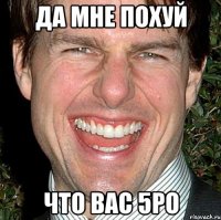 да мне похуй что вас 5ро