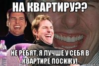 на квартиру?? не ребят, я лучше у себя в квартире посижу!