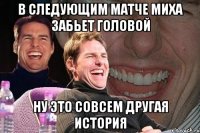 в следующим матче миха забьет головой ну это совсем другая история