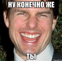 ну конечно же ты