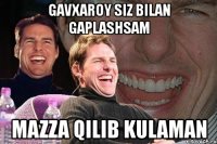 gavxaroy siz bilan gaplashsam mazza qilib kulaman